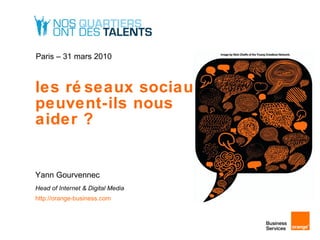 les réseaux sociaux,  peuvent-ils nous  aider ? Yann Gourvennec Head of Internet & Digital Media http://orange-business.com   Paris – 31 mars 2010 