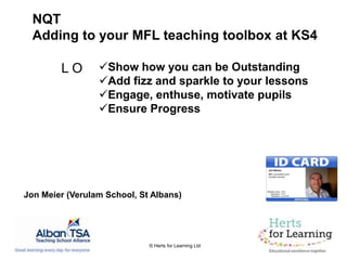 © Herts for Learning Ltd
L O Show how you can be Outstanding
Add fizz and sparkle to your lessons
Engage, enthuse, motivate pupils
Ensure Progress
NQT
Adding to your MFL teaching toolbox at KS4
Jon Meier (Verulam School, St Albans)
 