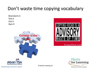 Don’t waste time copying vocabulary
Brainstorm it
Test it
Use it
Quiz it
Context is the
key
 
