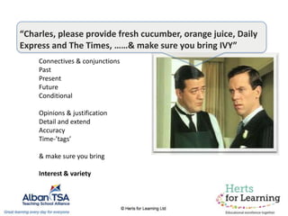 “Charles, please provide fresh cucumber, orange juice, Daily
Express and The Times, ……& make sure you bring IVY”
Connectives & conjunctions
Past
Present
Future
Conditional
Opinions & justification
Detail and extend
Accuracy
Time-’tags’
& make sure you bring
Interest & variety
 