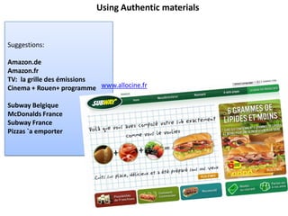 Suggestions:
Amazon.de
Amazon.fr
TV: la grille des émissions
Cinema + Rouen+ programme
Subway Belgique
McDonalds France
Subway France
Pizzas `a emporter
Using Authentic materials
www.allocine.fr
 