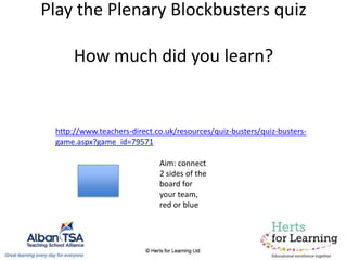 Play the Plenary Blockbusters quiz
How much did you learn?
http://www.teachers-direct.co.uk/resources/quiz-busters/quiz-busters-
game.aspx?game_id=79571
Aim: connect
2 sides of the
board for
your team,
red or blue
 