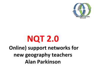 NQT 2.0 ( Online) support networks for new geography teachers Alan Parkinson 