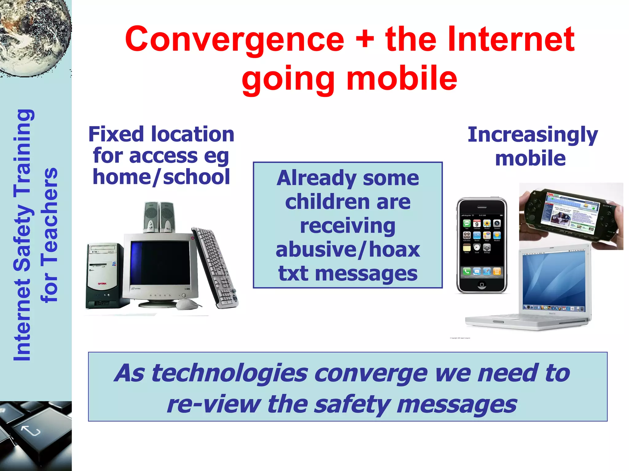Convergence + the Internet going mobile Already some children are receiving abusive/hoax txt messages As technologies converge we need to  re-view the safety messages   Increasingly mobile   Fixed location for access eg home/school 