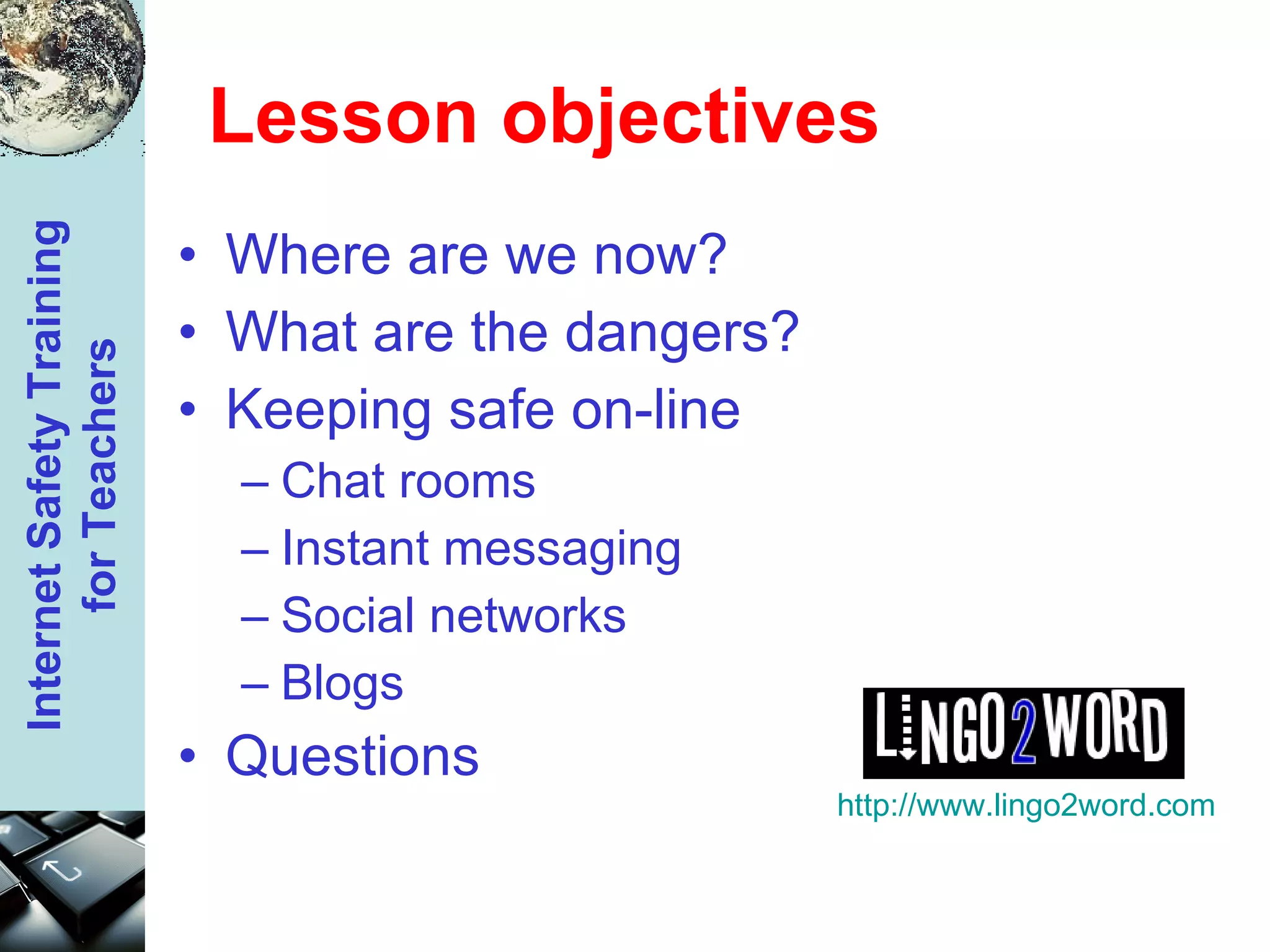 Lesson objectives Where are we now? What are the dangers? Keeping safe on-line Chat rooms Instant messaging Social networks Blogs Questions http://www.lingo2word.com 
