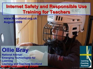 www.olliebray.com www.ltscotland.org.uk August 2009 Internet Safety and Responsible Use Training for Teachers Ollie Bray National Adviser Emerging Technologies for Learning Learning and Teaching Scotland 