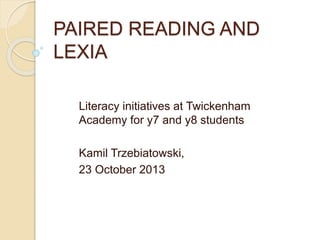 PAIRED READING AND
LEXIA
Literacy initiatives at Twickenham
Academy for y7 and y8 students
Kamil Trzebiatowski,
23 October 2013
 