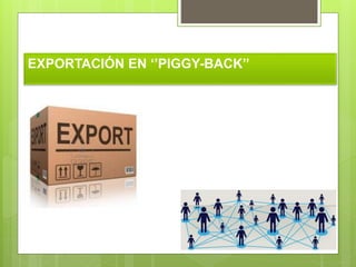 EXPORTACIÓN EN ‘’PIGGY-BACK’’
 