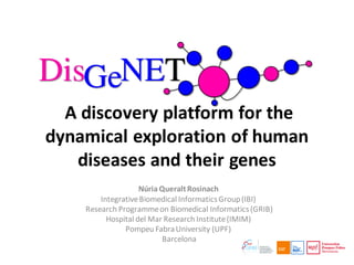 A discovery platform for the
dynamical exploration of human
diseases and their genes
Núria QueraltRosinach
IntegrativeBiomedical InformaticsGroup(IBI)
Research Programmeon Biomedical Informatics(GRIB)
Hospital del Mar Research Institute(IMIM)
Pompeu FabraUniversity (UPF)
Barcelona
 