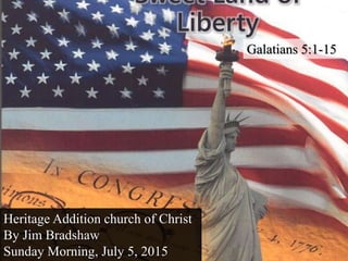 Sweet Land of
Liberty
Heritage Addition church of Christ
By Jim Bradshaw
Sunday Morning, July 5, 2015
Galatians 5:1-15
 