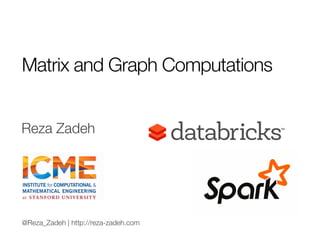 Reza Zadeh
Matrix and Graph Computations
@Reza_Zadeh | http://reza-zadeh.com
 
