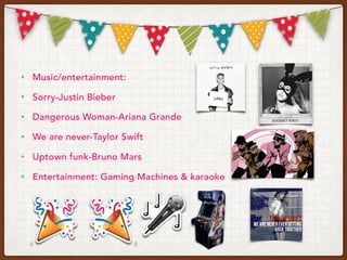 • Music/entertainment:
• Sorry-Justin Bieber
• Dangerous Woman-Ariana Grande
• We are never-Taylor Swift
• Uptown funk-Bruno Mars
• Entertainment: Gaming Machines & karaoke