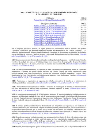 NR 4 - SERVIÇOS ESPECIALIZADOS EM ENGENHARIA DE SEGURANÇA
                               E EM MEDICINA DO TRABALHO

                                                    Publicação                                          D.O.U.
                                 Portaria GM n.º 3.214, de 08 de junho de 1978                         06/07/78

                                           Alterações/Atualizações                                      D.O.U.
                                 Portaria SSMT n.º 33, de 27de outubro de 1983                         31/10/83
                                 Portaria SSMT n.º 34, de 20 de dezembro de 1983                       29/12/83
                                 Portaria SSMT n.º 34, de 11 de dezembro de 1987                       16/12/87
                                 Portaria DSST n.º 11, de 17 de setembro de 1990                       20/09/90
                                 Portaria DSST n.º 04, de 08 de outubro de 1991                        10/10/91
                                 Portaria SNT n.º 04, de 06 de fevereiro de 1992                       10/02/92
                                 Portaria SSST n.º 08, de 01 de junho de 1993                          03/06/93
                                 Portaria SSST n.º 01, de 12 de maio de 1995                           25/05/95
                                 Portaria SIT n.º 17, de 01 de agosto de 2007                          02/08/07
                                 Portaria SIT n.º 76, de 21 de novembro de 2008                        25/11/08
                                 Portaria SIT n.º 128, de 11 de dezembro de 2009                       14/12/09

4.1 As empresas privadas e públicas, os órgãos públicos da administração direta e indireta e dos poderes
Legislativo e Judiciário, que possuam empregados regidos pela Consolidação das Leis do Trabalho - CLT,
manterão, obrigatoriamente, Serviços Especializados em Engenharia de Segurança e em Medicina do Trabalho,
com a finalidade de promover a saúde e proteger a integridade do trabalhador no local de trabalho. (Alterado
pela Portaria SSMT n.º 33, de 27 de outubro de 1983)

4.2 O dimensionamento dos Serviços Especializados em Engenharia de Segurança e em Medicina do Trabalho
vincula-se à gradação do risco da atividade principal e ao número total de empregados do estabelecimento,
constantes dos Quadros I e II, anexos, observadas as exceções previstas nesta NR. (Alterado pela Portaria SSMT
n.º 33, de 27 de outubro de 1983)

4.2.1 Para fins de dimensionamento, os canteiros de obras e as frentes de trabalho com menos de 1 (um) mil
empregados e situados no mesmo estado, território ou Distrito Federal não serão considerados como
estabelecimentos, mas como integrantes da empresa de engenharia principal responsável, a quem caberá
organizar os Serviços Especializados em Engenharia de Segurança e em Medicina do Trabalho. (Alterado pela
Portaria SSMT n.º 33, de 27 de outubro de 1983)

4.2.1.1 Neste caso, os engenheiros de segurança do trabalho, os médicos do trabalho e os enfermeiros do
trabalho poderão ficar centralizados. (Alterado pela Portaria SSMT n.º 33, de 27 de outubro de 1983)

4.2.1.2 Para os técnicos de segurança do trabalho e auxiliares de enfermagem do trabalho, o dimensionamento
será feito por canteiro de obra ou frente de trabalho, conforme o Quadro II, anexo. (Alterado pela Portaria
SSMT n.º 34, de 11 de dezembro de 1987)

4.2.2 As empresas que possuam mais de 50% (cinqüenta por cento) de seus empregados em estabelecimentos ou
setor com atividade cuja gradação de risco seja de grau superior ao da atividade principal deverão dimensionar
os Serviços Especializados em Engenharia de Segurança e em Medicina do Trabalho, em função do maior grau
de risco, obedecido o disposto no Quadro II desta NR. (Alterado pela Portaria SSMT n.º 33, de 27 de outubro de
1983)

4.2.3 A empresa poderá constituir Serviço Especializado em Engenharia de Segurança e em Medicina do
Trabalho centralizado para atender a um conjunto de estabelecimentos pertencentes a ela, desde que a distância a
ser percorrida entre aquele em que se situa o serviço e cada um dos demais não ultrapasse a 5.000 (cinco mil
metros), dimensionando-o em função do total de empregados e do risco, de acordo com o Quadro II, anexo, e o
subitem 4.2.2. (Alterado pela Portaria SSMT n.º 33, de 27 de outubro de 1983)

4.2.4 Havendo, na empresa, estabelecimento(s) que se enquadre(m) no Quadro II, desta NR, e outro(s) que não
se enquadre(m), a assistência a este(s) será feita pelos serviços especializados daquele(s), dimensionados
conforme os subitens 4.2.5.1 e 4.2.5.2 e desde que localizados no mesmo Estado, Território ou Distrito Federal.
(Alterado pela Portaria SSMT n.º 34, de 20 de dezembro de 1983)

4.2.5 Havendo, na mesma empresa, apenas estabelecimentos que, isoladamente, não se enquadrem no Quadro II,
 