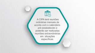 A CIPA terá reuniões
ordinárias mensais de
acordo com o calendário
pré-estabelecido e
poderão ser realizadas
reuniões extraordinárias
em situações
específicas.
 