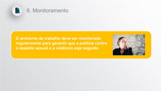 O ambiente de trabalho deve ser monitorado
regularmente para garantir que a política contra
o assédio sexual e a violência seja seguida.
6. Monitoramento
 