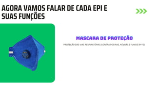 AGORA VAMOS FALAR DE CADA EPI E
SUAS FUNÇÕES
PROTEÇÃO DAS VIAS RESPIRATÓRIAS CONTRA POEIRAS, NÉVOAS E FUMOS (PFF2).
MASCARA DE PROTEÇÃO
MASCARA DE PROTEÇÃO
MASCARA DE PROTEÇÃO
 