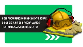 HOJE ADQUIRIMOS CONHECIMENTO SOBRE
O QUE DIZ A NR 06 E AGORA VAMOS
TESTAR NOSSOS CONHECIMENTOS
 