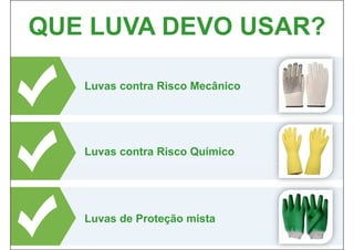 QUE LUVA DEVO USAR?
Luvas contra Risco Mecânico
Luvas contra Risco Químico
Luvas de Proteção mista
 