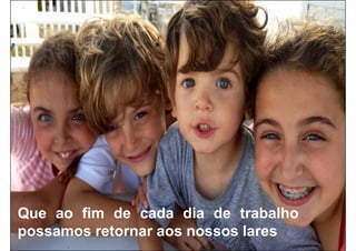 Que ao fim de cada dia de trabalho
possamos retornar aos nossos lares
 