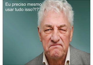 Eu preciso mesmo
usar tudo isso?!?
 