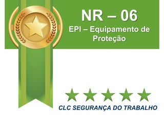 NR – 06
EPI – Equipamento de
Proteção
CLC SEGURANÇA DO TRABALHO
 