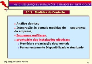NR.10 - SEGURANÇA EM INSTALAÇÕES E SERVIÇOS EM ELETRICIDADE

Eng. Joaquim Gomes Pereira

10

 