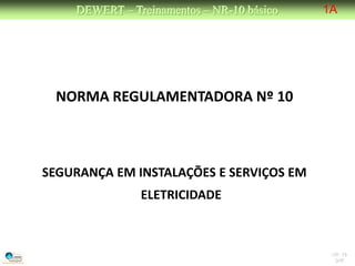 DEWERT – Treinamentos – NR-10 básico   1A




 NORMA REGULAMENTADORA Nº 10



SEGURANÇA EM INSTALAÇÕES E SERVIÇOS EM
               ELETRICIDADE



                                            NR 10
                                             DW
 