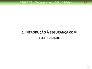 DEWERT – Treinamentos – NR-10 básico   1A




 1. INTRODUÇÃO À SEGURANÇA COM
             ELETRICIDADE




                                        NR 10
                                         DW
 