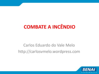 COMBATE A INCÊNDIO
Carlos Eduardo do Vale Melo
http://carlosvmelo.wordpress.com
 