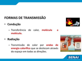 FORMAS DE TRANSMISSÃO
• Condução
– Transferência de calor, molécula a
molécula.
• Radiação
– Transmissão de calor por ondas de
energia calorífica que se deslocam através
do espaço em todas as direções.
 