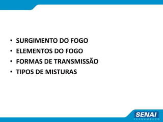 • SURGIMENTO DO FOGO
• ELEMENTOS DO FOGO
• FORMAS DE TRANSMISSÃO
• TIPOS DE MISTURAS
 