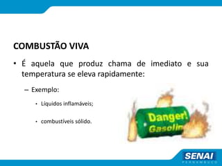 COMBUSTÃO VIVA
• É aquela que produz chama de imediato e sua
temperatura se eleva rapidamente:
– Exemplo:
• Líquidos inflamáveis;
• combustíveis sólido.
 