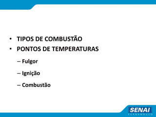• TIPOS DE COMBUSTÃO
• PONTOS DE TEMPERATURAS
– Fulgor
– Ignição
– Combustão
 
