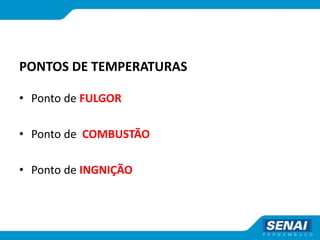 PONTOS DE TEMPERATURAS
• Ponto de FULGOR
• Ponto de COMBUSTÃO
• Ponto de INGNIÇÃO
 