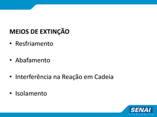 MEIOS DE EXTINÇÃO
• Resfriamento
• Abafamento
• Interferência na Reação em Cadeia
• Isolamento
 