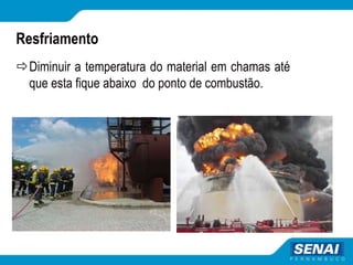 Resfriamento
Diminuir a temperatura do material em chamas até
que esta fique abaixo do ponto de combustão.
 