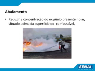 Abafamento
• Reduzir a concentração do oxigênio presente no ar,
situado acima da superfície do combustível.
 