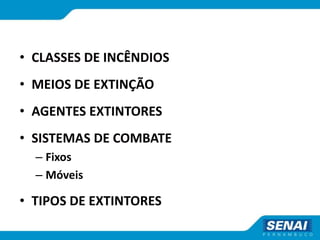 • CLASSES DE INCÊNDIOS
• MEIOS DE EXTINÇÃO
• AGENTES EXTINTORES
• SISTEMAS DE COMBATE
– Fixos
– Móveis
• TIPOS DE EXTINTORES
 
