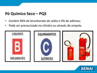 Pó Químico Seco – PQS
• Contém 96% de bicarbonato de sódio e 4% de aditivos;
• Pode ser pressurizado no cilindro ou através de ampola.
 