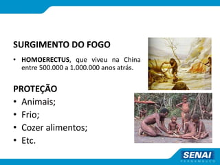 SURGIMENTO DO FOGO
• HOMOERECTUS, que viveu na China
entre 500.000 a 1.000.000 anos atrás.
PROTEÇÃO
• Animais;
• Frio;
• Cozer alimentos;
• Etc.
 