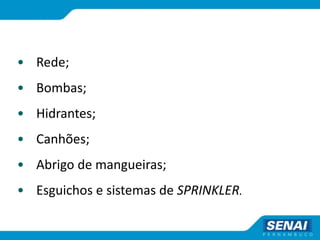 • Rede;
• Bombas;
• Hidrantes;
• Canhões;
• Abrigo de mangueiras;
• Esguichos e sistemas de SPRINKLER.
 
