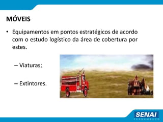 MÓVEIS
• Equipamentos em pontos estratégicos de acordo
com o estudo logístico da área de cobertura por
estes.
– Viaturas;
– Extintores.
 
