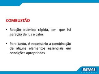 COMBUSTÃO
• Reação química rápida, em que há
geração de luz e calor;
• Para tanto, é necessário a combinação
de alguns elementos essenciais em
condições apropriadas.
 