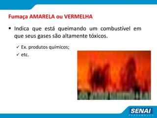 Fumaça AMARELA ou VERMELHA
 Indica que está queimando um combustível em
que seus gases são altamente tóxicos.
 Ex. produtos químicos;
 etc.
 