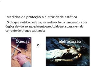 .
O choque elétrico pode causar a elevação da temperatura dos
órgãos devido ao aquecimento produzido pela passagem da
corrente de choque causando;
e
Medidas de proteção a eletricidade estática
eletrocussão
Quedas eletrocussão
Quedas
 