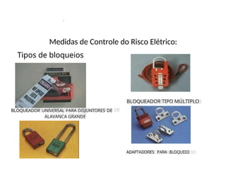 .
Medidas de Controle do Risco Elétrico:
Tipos de bloqueios
ADAPTADORES PARA BLOQUEIO
BLOQUEADOR UNIVERSAL PARA DISJUNTORES DE
ALAVANCA GRANDE
BLOQUEADOR TIPO MÚLTIPLO
ADAPTADORES PARA BLOQUEIO
BLOQUEADOR UNIVERSAL PARA DISJUNTORES DE
ALAVANCA GRANDE
BLOQUEADOR TIPO MÚLTIPLO
 