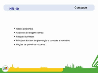 NR-10                                                       Conteúdo




  • Riscos adicionais
  • Acidentes de origem elétrica
  • Responsabilidades
  • Princípios básicos de prevenção e combate a incêndios
  • Noções de primeiros socorros
 