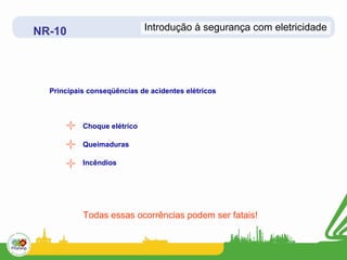 NR-10                        Introdução à segurança com eletricidade




  Principais conseqüências de acidentes elétricos



           Choque elétrico

           Queimaduras

           Incêndios




           Todas essas ocorrências podem ser fatais!
 
