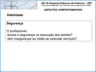 NR-10 Sistemas Elétricos de Potência – SEP
Edem Góes de Magalhães – Eng. Eletricista e Eng. de Segurança do Trabalho
ASPECTOS COMPORTAMENTAIS
Habilidade
Segurança
O profissional...
-busca a segurança na execução das tarefas?
-tem insegurança ou medo ao executar serviços?
 