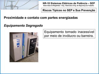 NR-10 Sistemas Elétricos de Potência – SEP
Edem Góes de Magalhães – Eng. Eletricista e Eng. de Segurança do Trabalho
Riscos Típicos no SEP e Sua Prevenção
Proximidade e contato com partes energizadas
Equipamento Segregado
Equipamento tornado inacessível
por meio de invólucro ou barreira.
 